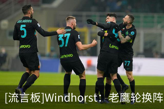 [流言板]Windhorst：老鹰轮换阵容太过于拥挤，里萨谢留队恐难获机会